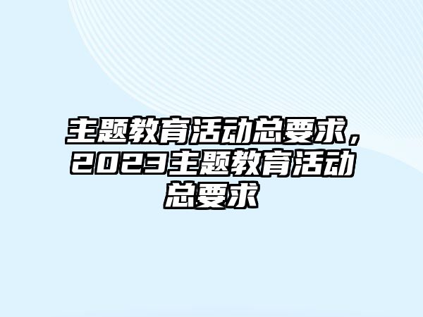 主題教育活動總要求，2023主題教育活動總要求