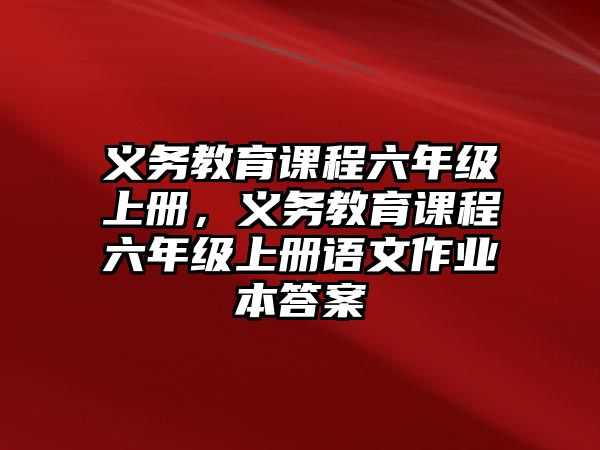 義務(wù)教育課程六年級(jí)上冊，義務(wù)教育課程六年級(jí)上冊語文作業(yè)本答案