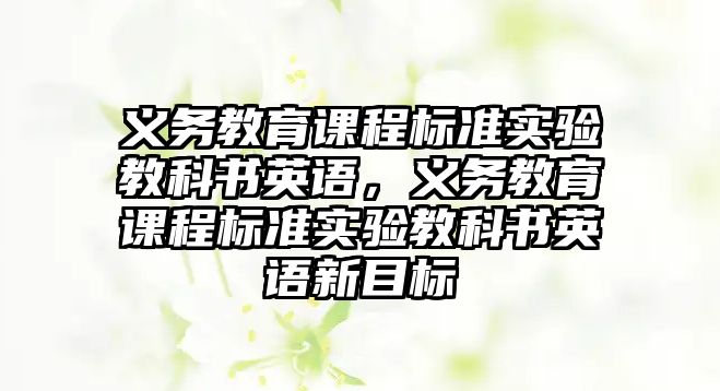 義務教育課程標準實驗教科書英語，義務教育課程標準實驗教科書英語新目標