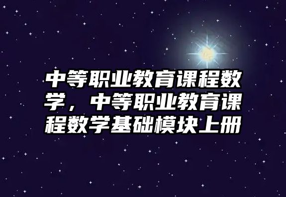 中等職業(yè)教育課程數(shù)學(xué)，中等職業(yè)教育課程數(shù)學(xué)基礎(chǔ)模塊上冊