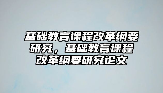 基礎教育課程改革綱要研究，基礎教育課程改革綱要研究論文