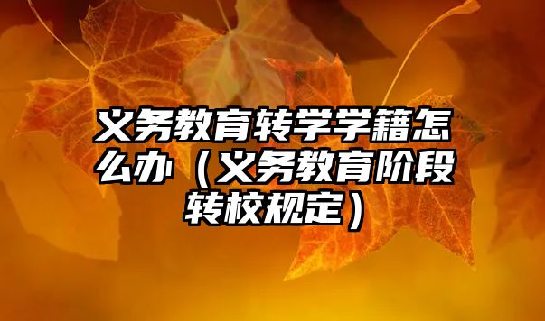 義務教育轉學學籍怎么辦（義務教育階段轉校規定）