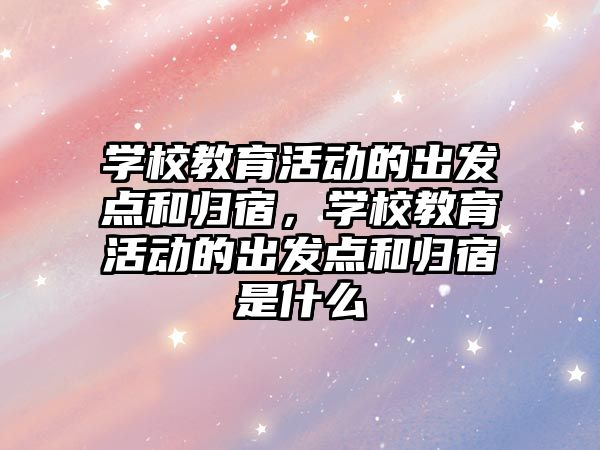 學(xué)校教育活動的出發(fā)點(diǎn)和歸宿，學(xué)校教育活動的出發(fā)點(diǎn)和歸宿是什么