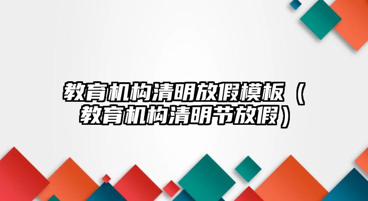 教育機(jī)構(gòu)清明放假模板（教育機(jī)構(gòu)清明節(jié)放假）