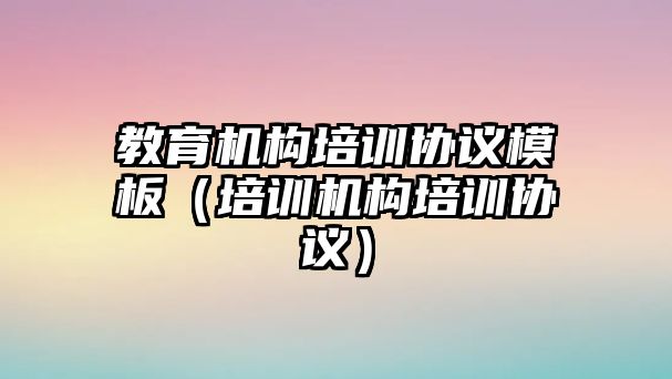 教育機(jī)構(gòu)培訓(xùn)協(xié)議模板（培訓(xùn)機(jī)構(gòu)培訓(xùn)協(xié)議）