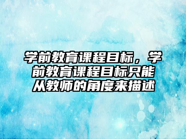 學前教育課程目標，學前教育課程目標只能從教師的角度來描述