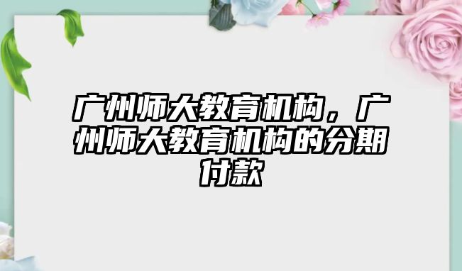 廣州師大教育機構(gòu)，廣州師大教育機構(gòu)的分期付款