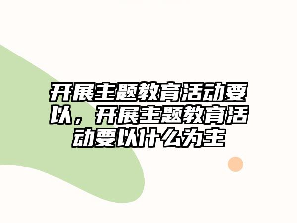 開展主題教育活動(dòng)要以，開展主題教育活動(dòng)要以什么為主