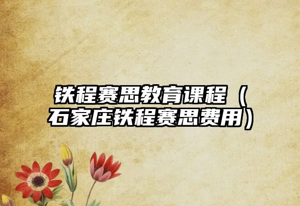 鐵程賽思教育課程（石家莊鐵程賽思費用）