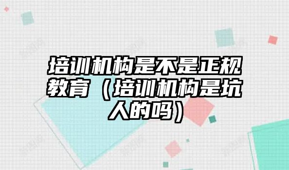 培訓機構是不是正規教育（培訓機構是坑人的嗎）