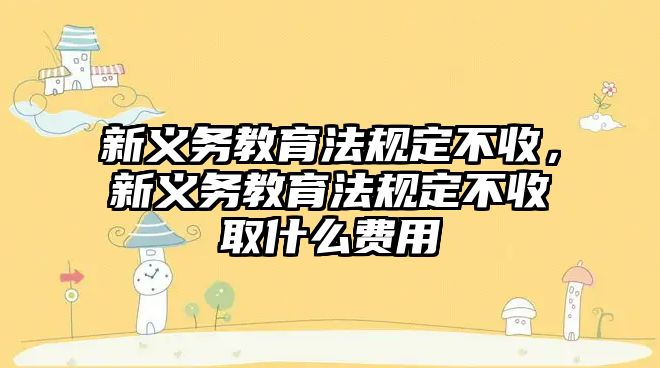 新義務教育法規定不收，新義務教育法規定不收取什么費用