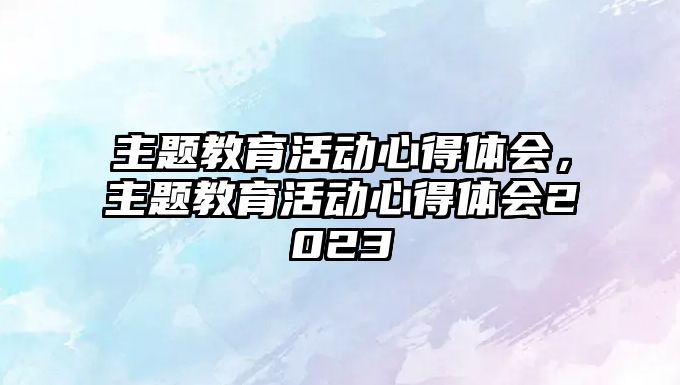 主題教育活動心得體會，主題教育活動心得體會2023