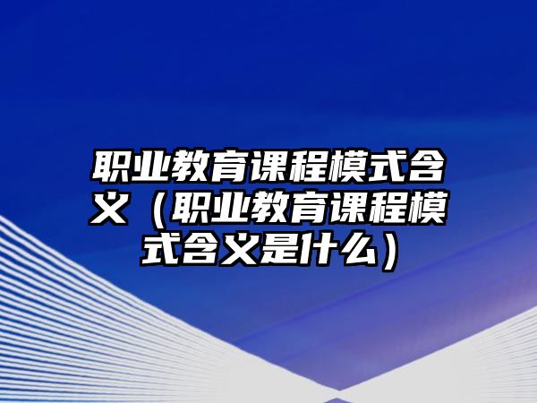 職業教育課程模式含義（職業教育課程模式含義是什么）