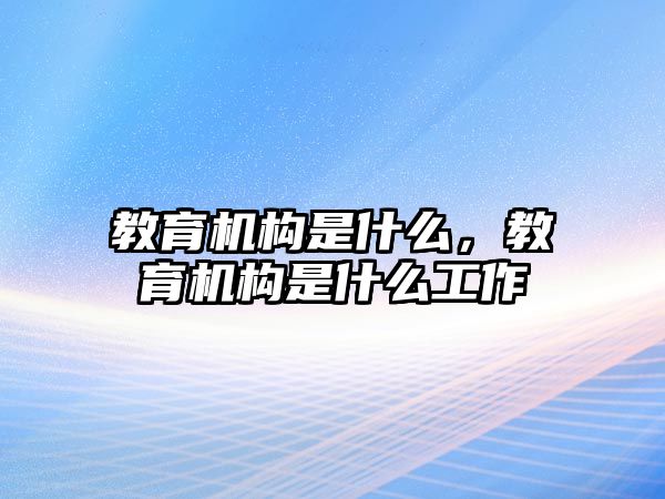 教育機(jī)構(gòu)是什么，教育機(jī)構(gòu)是什么工作