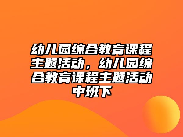 幼兒園綜合教育課程主題活動，幼兒園綜合教育課程主題活動中班下