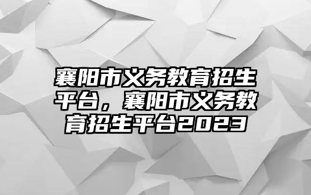 襄陽市義務教育招生平臺，襄陽市義務教育招生平臺2023