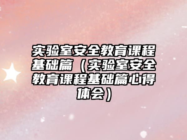 實驗室安全教育課程基礎篇（實驗室安全教育課程基礎篇心得體會）