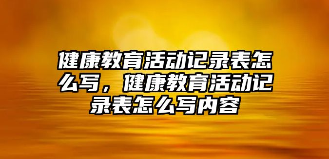 健康教育活動記錄表怎么寫，健康教育活動記錄表怎么寫內容