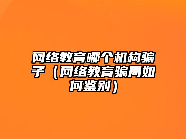 網絡教育哪個機構騙子（網絡教育騙局如何鑒別）