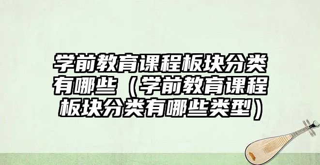 學前教育課程板塊分類有哪些（學前教育課程板塊分類有哪些類型）