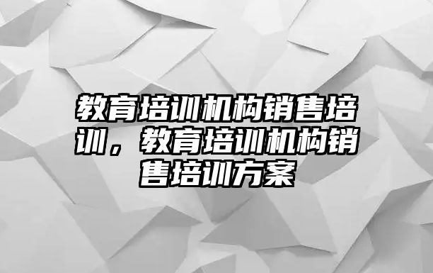 教育培訓機構銷售培訓，教育培訓機構銷售培訓方案