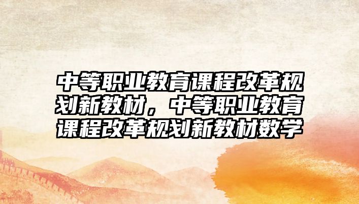 中等職業教育課程改革規劃新教材，中等職業教育課程改革規劃新教材數學