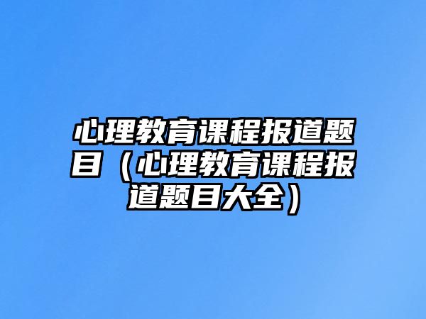 心理教育課程報道題目（心理教育課程報道題目大全）