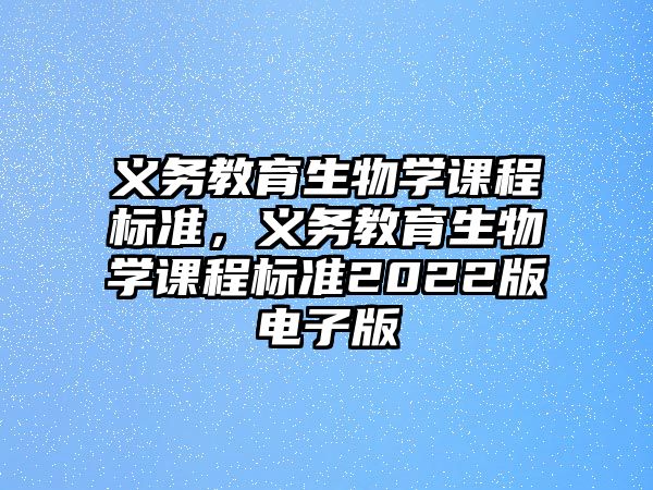 義務教育生物學課程標準，義務教育生物學課程標準2022版電子版