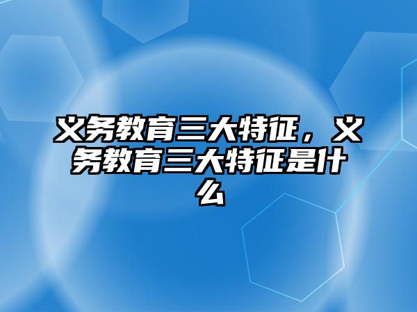 義務教育三大特征，義務教育三大特征是什么