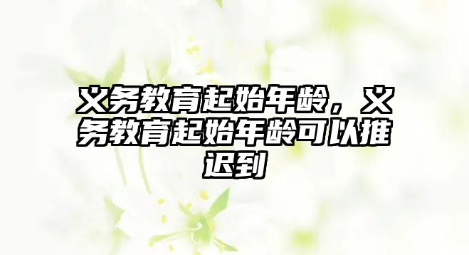 義務教育起始年齡，義務教育起始年齡可以推遲到