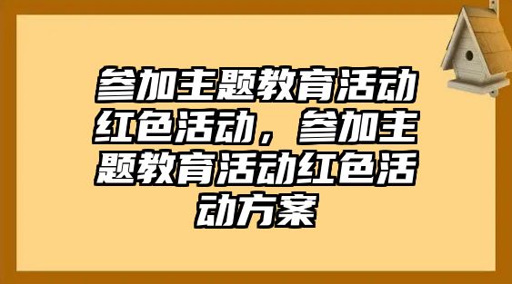 參加主題教育活動紅色活動，參加主題教育活動紅色活動方案