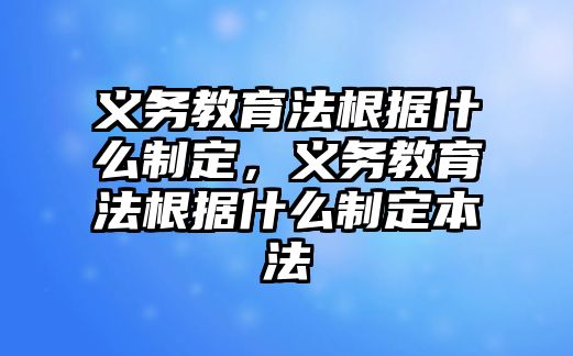 義務教育法根據什么制定，義務教育法根據什么制定本法