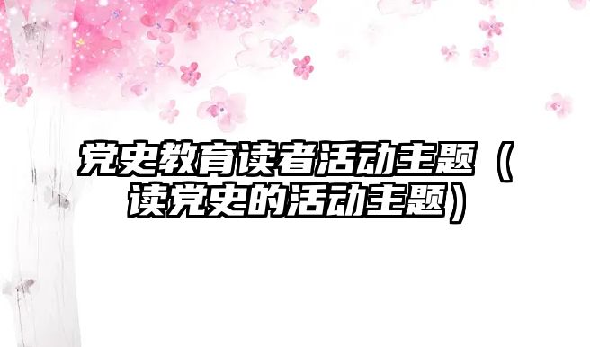 黨史教育讀者活動主題（讀黨史的活動主題）