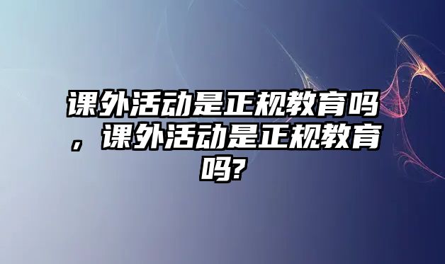 課外活動是正規教育嗎，課外活動是正規教育嗎?