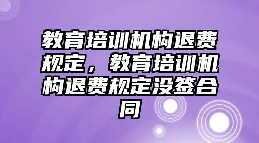 教育培訓機構退費規定，教育培訓機構退費規定沒簽合同