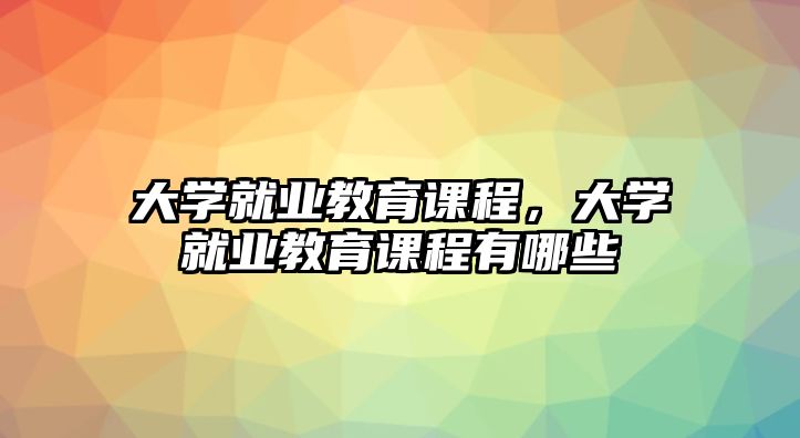 大學就業教育課程，大學就業教育課程有哪些