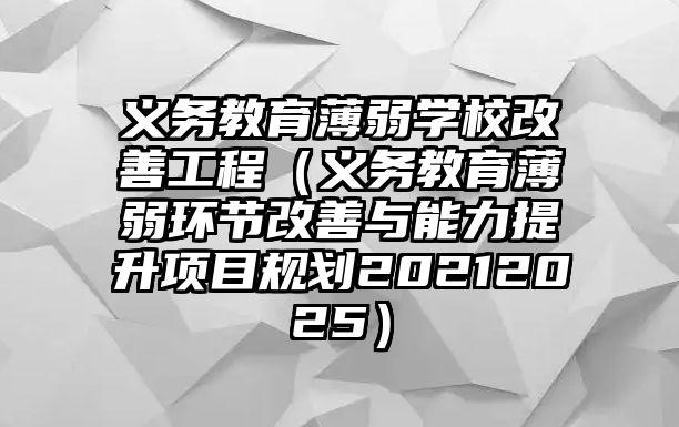 義務(wù)教育薄弱學(xué)校改善工程（義務(wù)教育薄弱環(huán)節(jié)改善與能力提升項目規(guī)劃20212025）