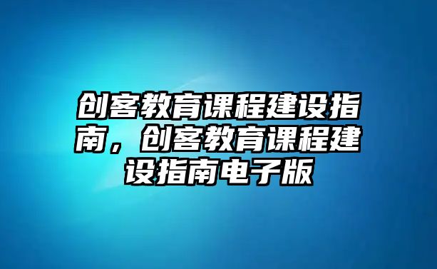 創(chuàng)客教育課程建設(shè)指南，創(chuàng)客教育課程建設(shè)指南電子版