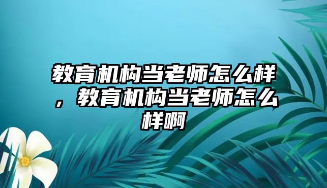 教育機構(gòu)當(dāng)老師怎么樣，教育機構(gòu)當(dāng)老師怎么樣啊