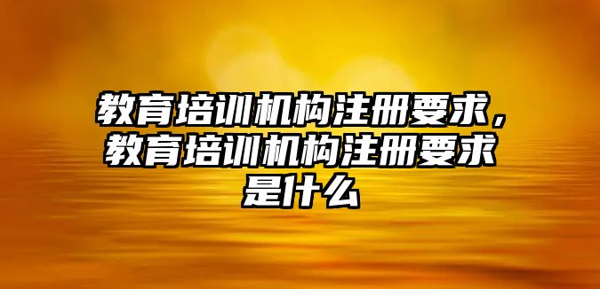 教育培訓機構注冊要求，教育培訓機構注冊要求是什么