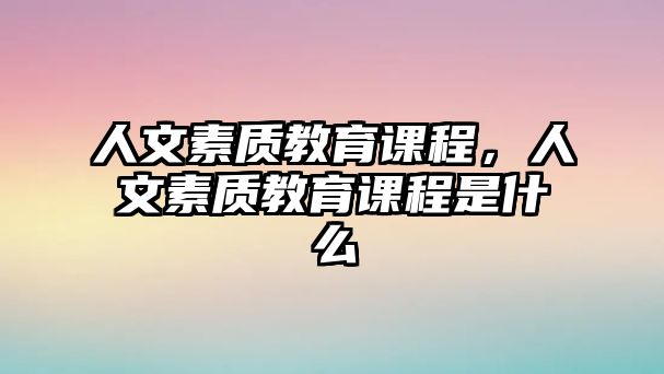 人文素質教育課程，人文素質教育課程是什么