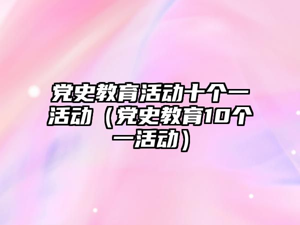 黨史教育活動十個一活動（黨史教育10個一活動）