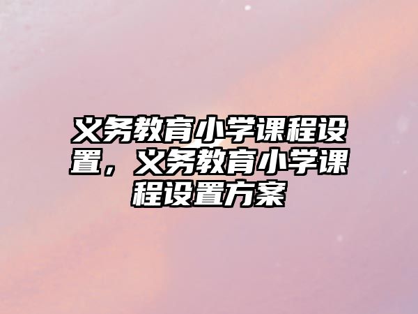 義務(wù)教育小學(xué)課程設(shè)置，義務(wù)教育小學(xué)課程設(shè)置方案