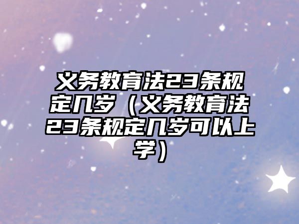 義務教育法23條規(guī)定幾歲（義務教育法23條規(guī)定幾歲可以上學）