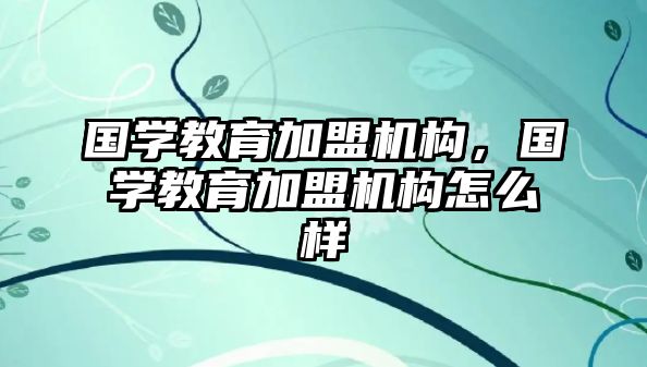 國學教育加盟機構，國學教育加盟機構怎么樣