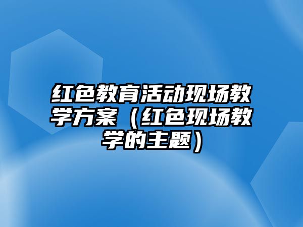 紅色教育活動現場教學方案（紅色現場教學的主題）