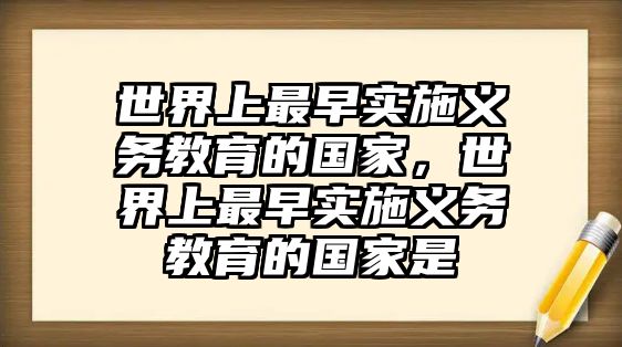 世界上最早實施義務教育的國家，世界上最早實施義務教育的國家是