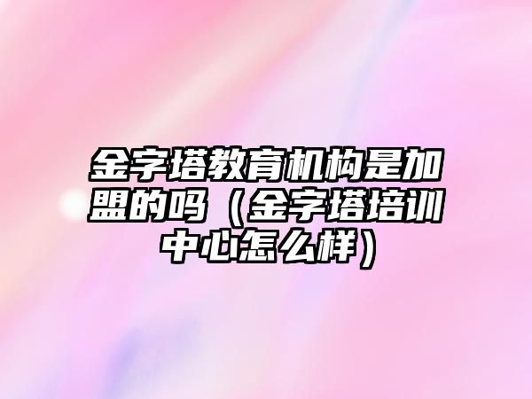 金字塔教育機構是加盟的嗎（金字塔培訓中心怎么樣）