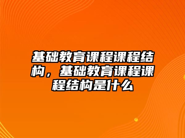 基礎教育課程課程結構，基礎教育課程課程結構是什么