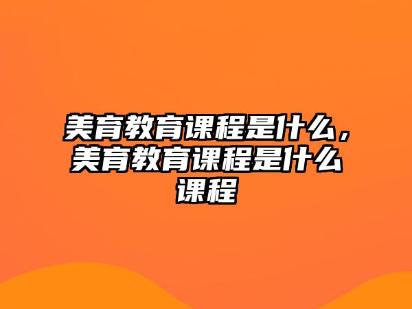 美育教育課程是什么，美育教育課程是什么課程